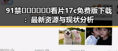 91禁🍆🍑🔞❌❌❌看片17c免费版下载：最新资源与现状分析