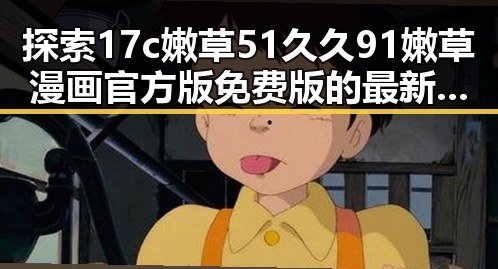 探索17c嫩草51久久91嫩草漫画官方版免费版的最新动态与发展