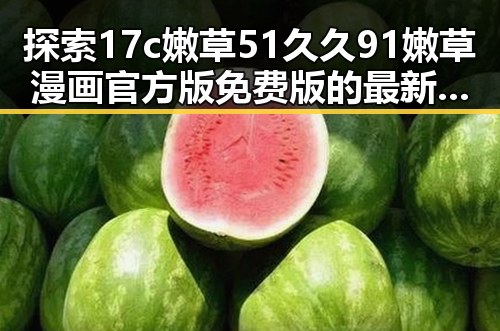 探索17c嫩草51久久91嫩草漫画官方版免费版的最新动态与发展