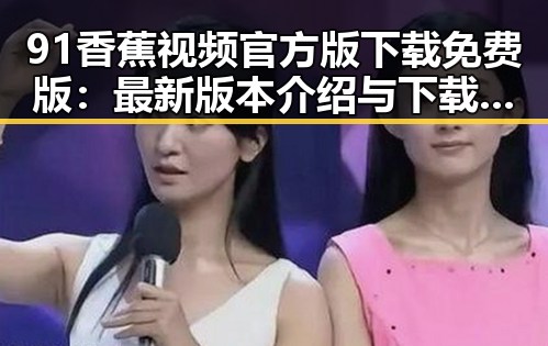 91香蕉视频官方版下载免费版：最新版本介绍与下载指南