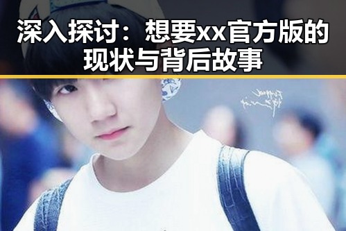 深入探讨：想要xx官方版的现状与背后故事