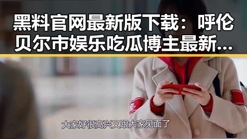 黑料 官网最新版下载：呼伦贝尔市娱乐吃瓜博主最新动态回顾