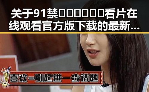 关于91禁🍆🍑🔞❌❌❌看片在线观看官方版下载的最新动态
