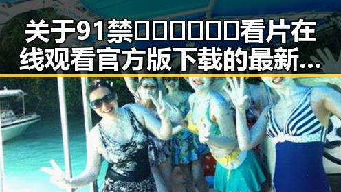 关于91禁🍆🍑🔞❌❌❌看片在线观看官方版下载的最新动态