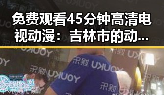 免费观看45分钟高清电视动漫：吉林市的动漫新体验