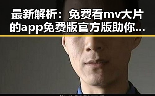 最新解析：免费看mv大片的app免费版官方版助你畅享视觉盛宴