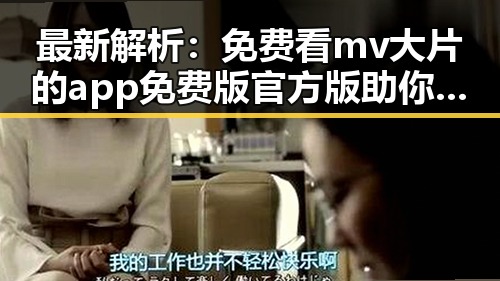最新解析：免费看mv大片的app免费版官方版助你畅享视觉盛宴