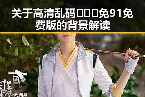 关于高清乱码🔞❌♋免91免费版的背景解读