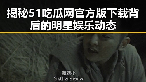 揭秘51吃瓜网官方版下载背后的明星娱乐动态