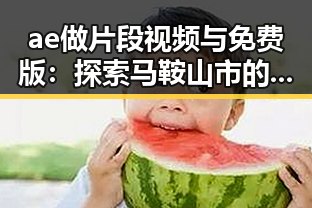 ae做片段视频与免费版：探索马鞍山市的创新应用