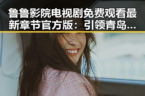鲁鲁影院电视剧免费观看最新章节官方版：引领青岛市粉丝体验新潮娱乐