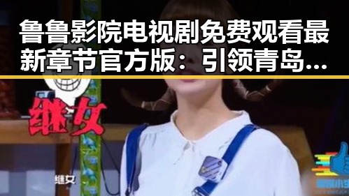 鲁鲁影院电视剧免费观看最新章节官方版：引领青岛市粉丝体验新潮娱乐
