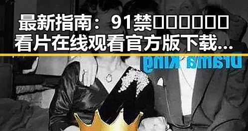 最新指南：91禁🍆🍑🔞❌❌❌看片在线观看官方版下载全解析