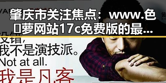 肇庆市关注焦点：www.色😍萝网站17c免费版的最新动态
