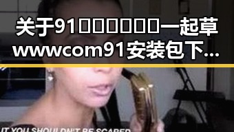 关于91🍆🍑🔞❌❌❌一起草wwwcom91安装包下载的详尽指南