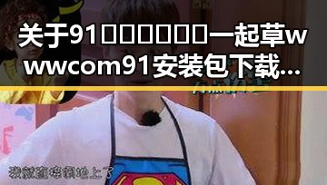 关于91🍆🍑🔞❌❌❌一起草wwwcom91安装包下载的详尽指南
