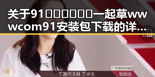 关于91🍆🍑🔞❌❌❌一起草wwwcom91安装包下载的详尽指南