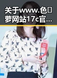 关于www.色😍萝网站17c官方版正版下载的全面介绍与使用指南