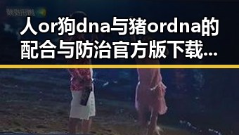 人or狗dna与猪ordna的配合与防治官方版下载：探究基因配合的科学与应用