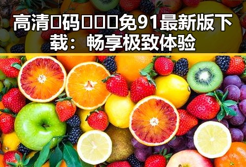 高清🈚码🔞❌♋免91最新版下载：畅享极致体验