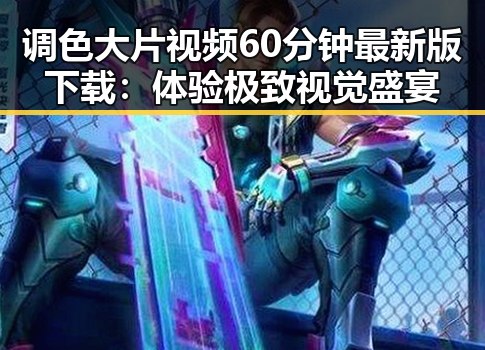 调色大片视频60分钟最新版下载：体验极致视觉盛宴