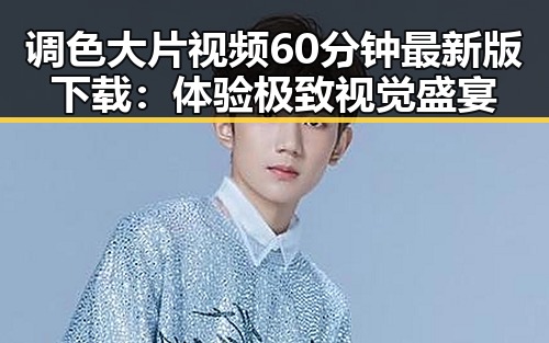 调色大片视频60分钟最新版下载：体验极致视觉盛宴