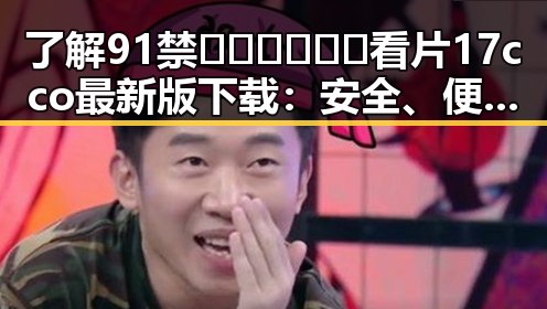 了解91禁🍆🍑🔞❌❌❌看片17cco最新版下载：安全、便捷的观看体验