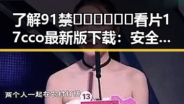 了解91禁🍆🍑🔞❌❌❌看片17cco最新版下载：安全、便捷的观看体验