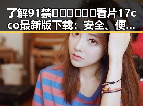 了解91禁🍆🍑🔞❌❌❌看片17cco最新版下载：安全、便捷的观看体验