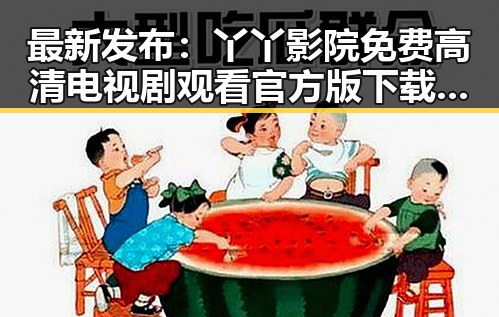 最新发布：丫丫影院免费高清电视剧观看官方版下载全面升级