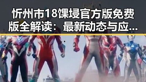忻州市18馃埐官方版免费版全解读:最新动态与应用指南