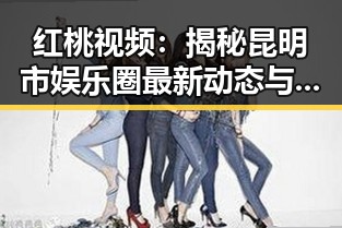红桃视频:揭秘昆明市娱乐圈最新动态与影响