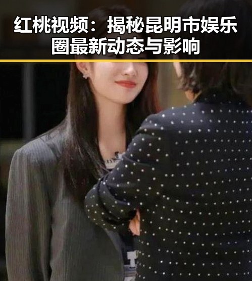 红桃视频:揭秘昆明市娱乐圈最新动态与影响