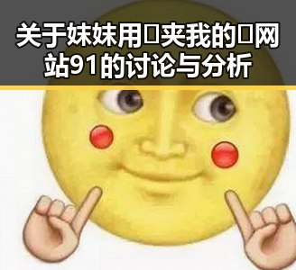 关于妺妺用🐻夹我的🍌网站91的讨论与分析