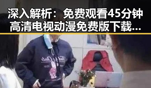 深入解析：免费观看45分钟高清电视动漫免费版下载的背后趋势