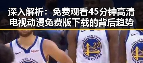 深入解析：免费观看45分钟高清电视动漫免费版下载的背后趋势