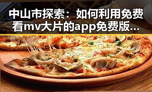 中山市探索：如何利用免费看mv大片的app免费版官方版实现娱乐资源最大化