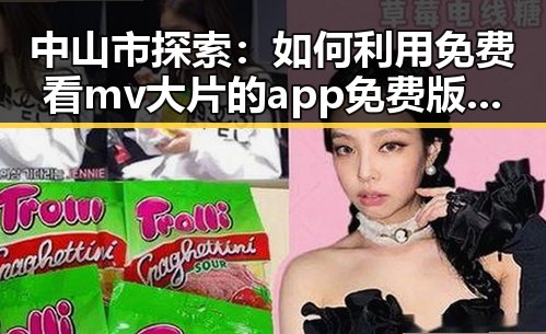 中山市探索：如何利用免费看mv大片的app免费版官方版实现娱乐资源最大化