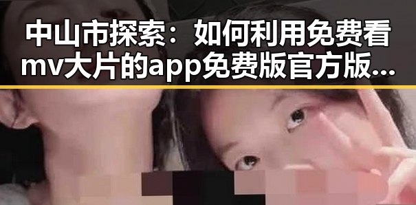 中山市探索：如何利用免费看mv大片的app免费版官方版实现娱乐资源最大化