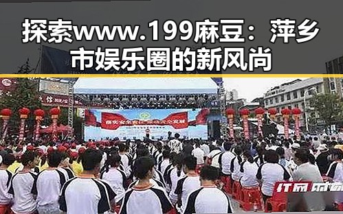 探索www.199麻豆:萍乡市娱乐圈的新风尚
