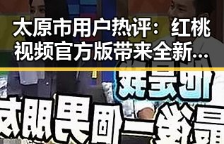 太原市用户热评：红桃视频官方版带来全新娱乐体验