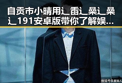 自贡市小晴用辶臿辶喿辶喿辶191安卓版带你了解娱乐圈的最新动态