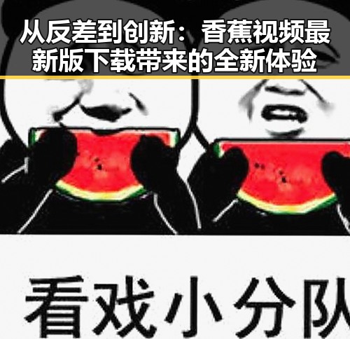 从反差到创新：香蕉视频最新版下载带来的全新体验