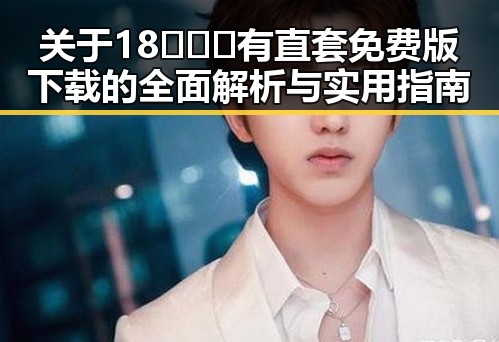 关于18❌❌❌有直套免费版下载的全面解析与实用指南