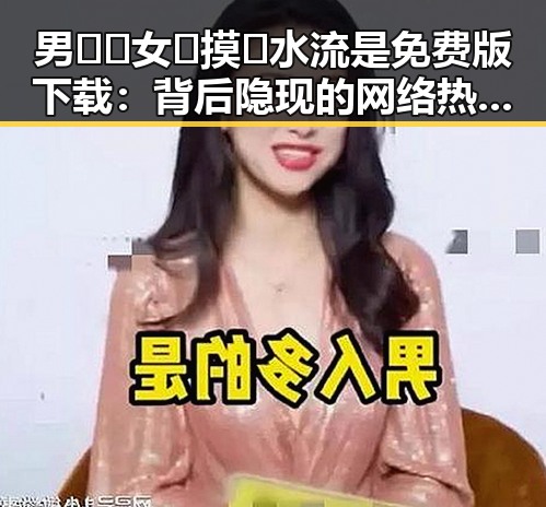 男🍌❌女🍑摸🐻水流是免费版下载：背后隐现的网络热点分析