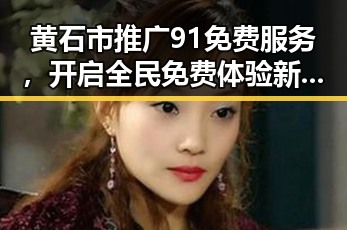 黄石市推广91免费服务，开启全民免费体验新篇章