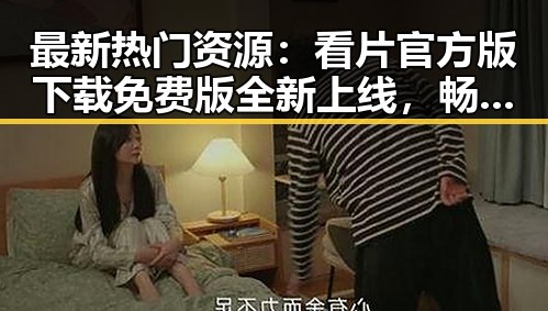 最新热门资源：看片官方版下载免费版全新上线，畅享高清体验