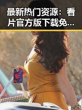 最新热门资源：看片官方版下载免费版全新上线，畅享高清体验