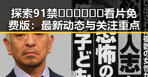 探索91禁🍆🍑🔞❌❌❌看片免费版：最新动态与关注重点
