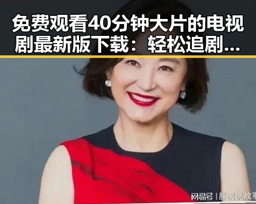 免费观看40分钟大片的电视剧最新版下载：轻松追剧新体验